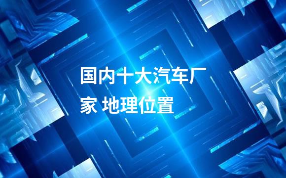 国内十大汽车厂家 地理位置